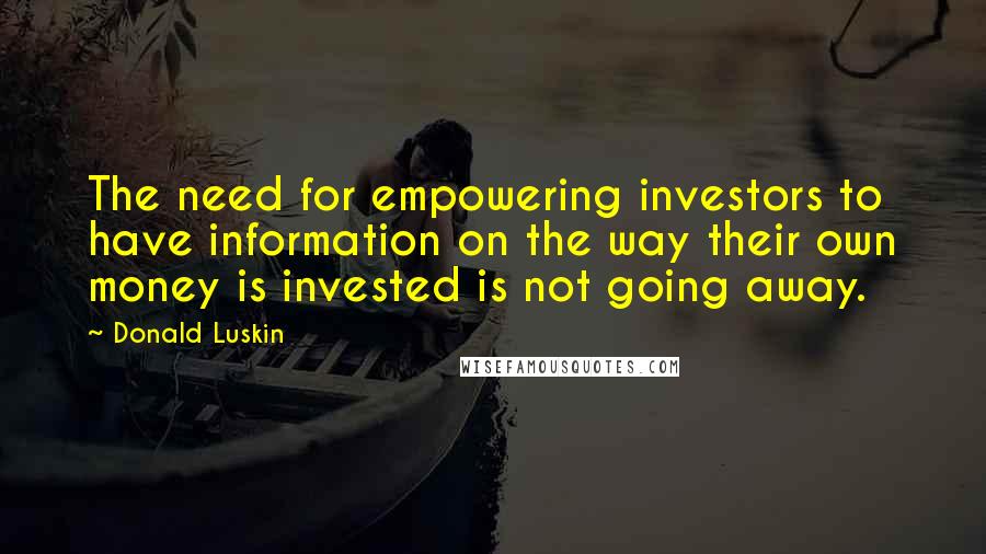 Donald Luskin Quotes: The need for empowering investors to have information on the way their own money is invested is not going away.