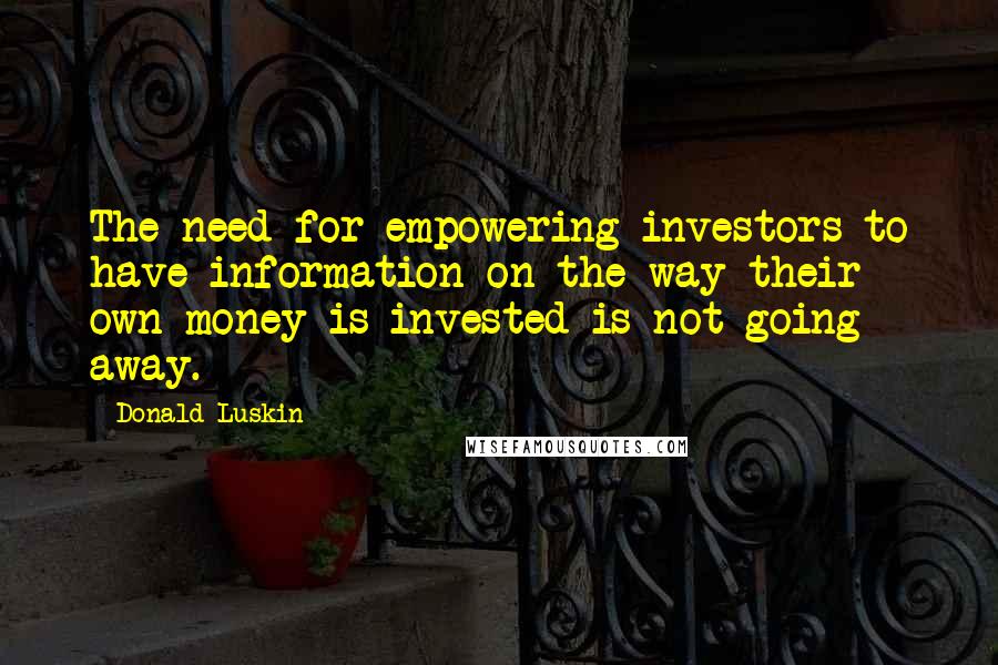 Donald Luskin Quotes: The need for empowering investors to have information on the way their own money is invested is not going away.