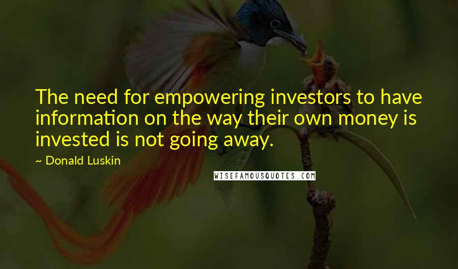 Donald Luskin Quotes: The need for empowering investors to have information on the way their own money is invested is not going away.
