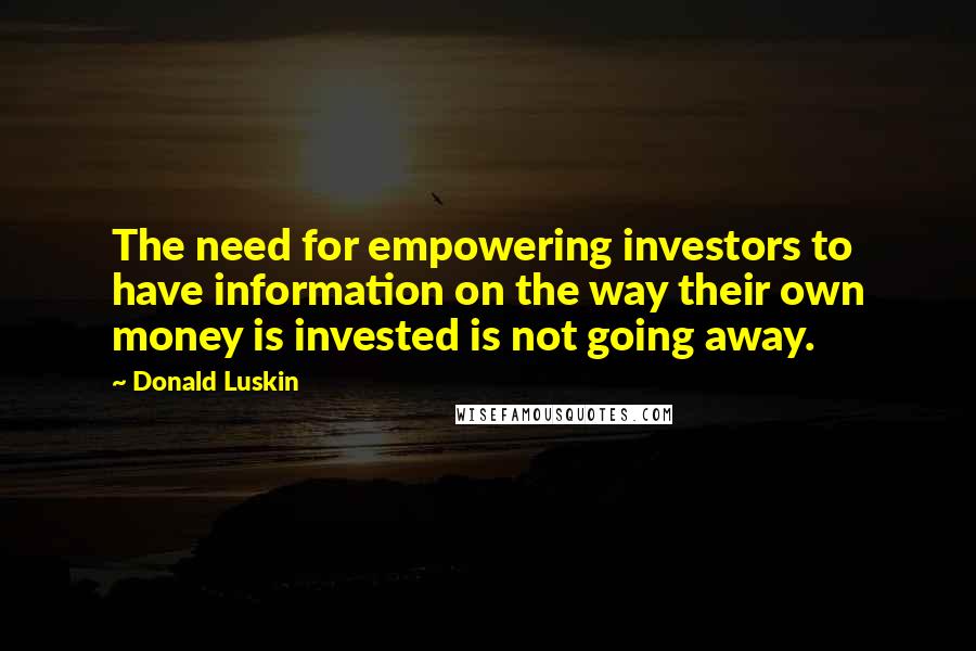Donald Luskin Quotes: The need for empowering investors to have information on the way their own money is invested is not going away.