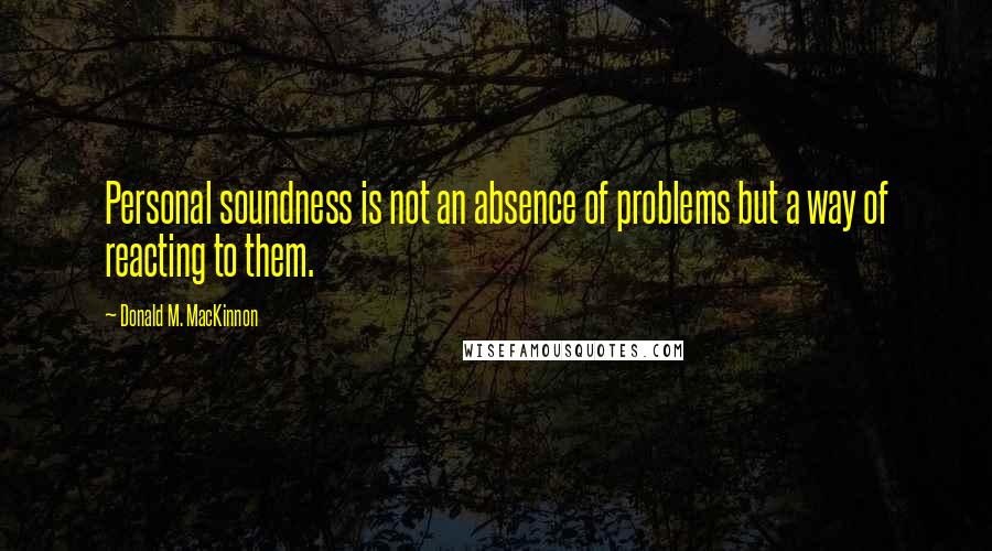 Donald M. MacKinnon Quotes: Personal soundness is not an absence of problems but a way of reacting to them.