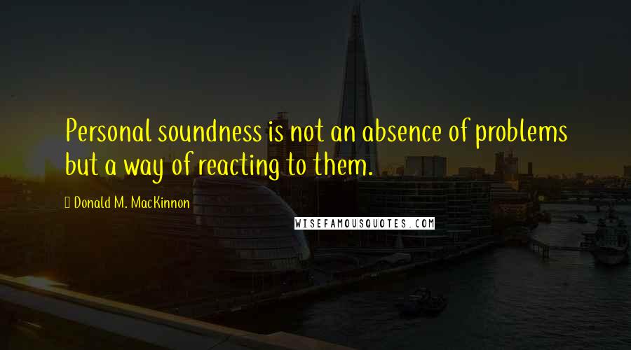 Donald M. MacKinnon Quotes: Personal soundness is not an absence of problems but a way of reacting to them.