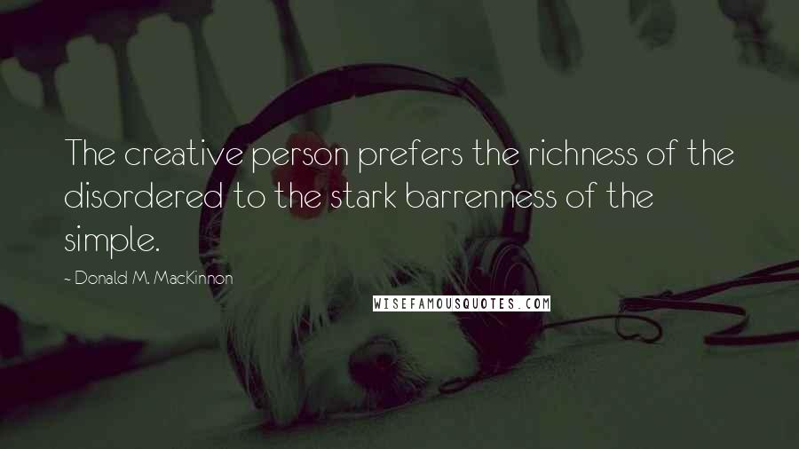 Donald M. MacKinnon Quotes: The creative person prefers the richness of the disordered to the stark barrenness of the simple.