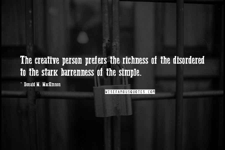 Donald M. MacKinnon Quotes: The creative person prefers the richness of the disordered to the stark barrenness of the simple.