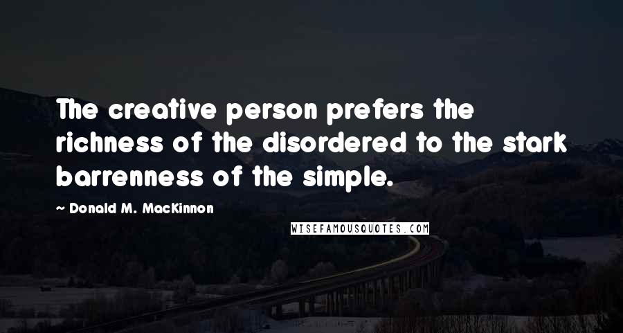 Donald M. MacKinnon Quotes: The creative person prefers the richness of the disordered to the stark barrenness of the simple.