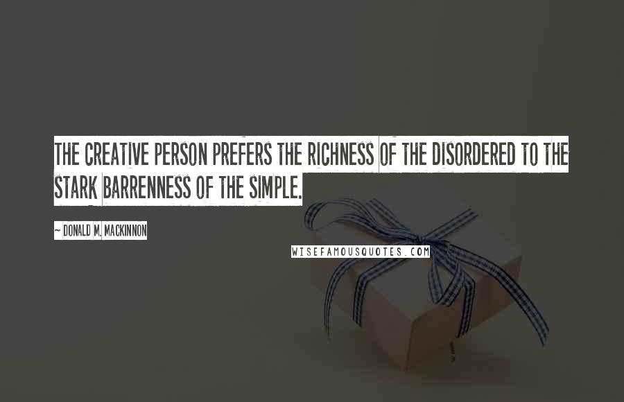 Donald M. MacKinnon Quotes: The creative person prefers the richness of the disordered to the stark barrenness of the simple.