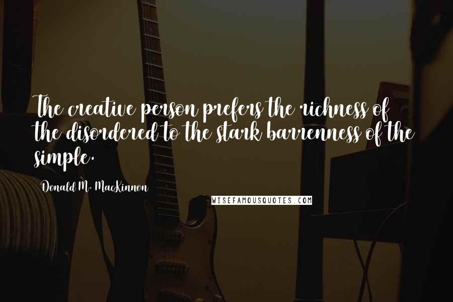 Donald M. MacKinnon Quotes: The creative person prefers the richness of the disordered to the stark barrenness of the simple.