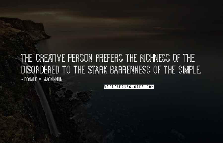 Donald M. MacKinnon Quotes: The creative person prefers the richness of the disordered to the stark barrenness of the simple.