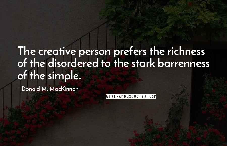 Donald M. MacKinnon Quotes: The creative person prefers the richness of the disordered to the stark barrenness of the simple.