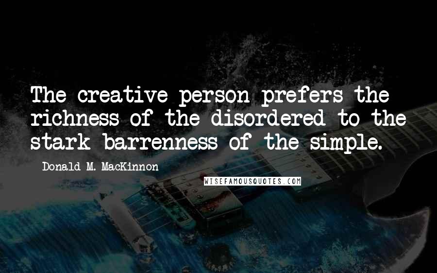 Donald M. MacKinnon Quotes: The creative person prefers the richness of the disordered to the stark barrenness of the simple.