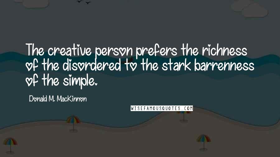 Donald M. MacKinnon Quotes: The creative person prefers the richness of the disordered to the stark barrenness of the simple.