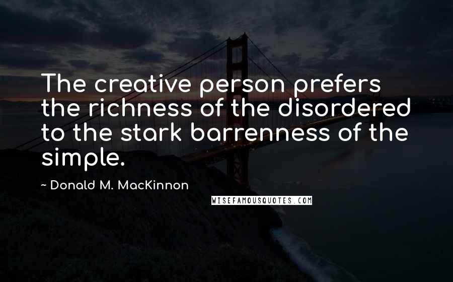 Donald M. MacKinnon Quotes: The creative person prefers the richness of the disordered to the stark barrenness of the simple.