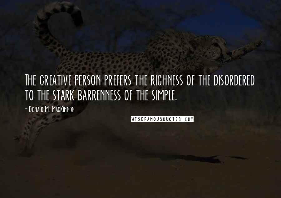 Donald M. MacKinnon Quotes: The creative person prefers the richness of the disordered to the stark barrenness of the simple.