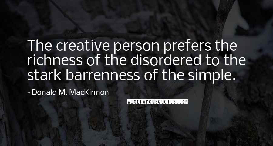 Donald M. MacKinnon Quotes: The creative person prefers the richness of the disordered to the stark barrenness of the simple.