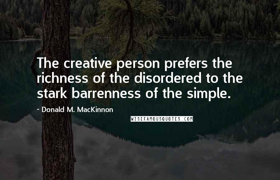 Donald M. MacKinnon Quotes: The creative person prefers the richness of the disordered to the stark barrenness of the simple.