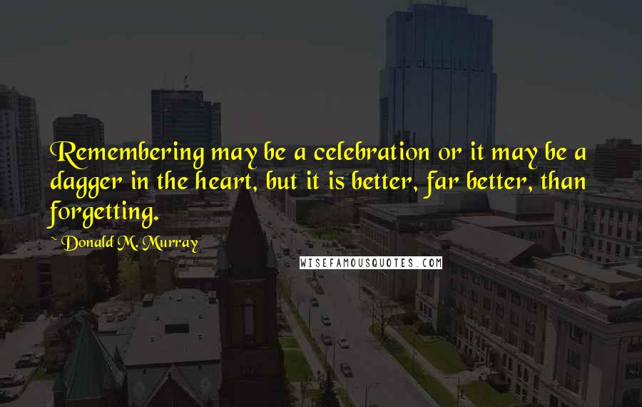 Donald M. Murray Quotes: Remembering may be a celebration or it may be a dagger in the heart, but it is better, far better, than forgetting.