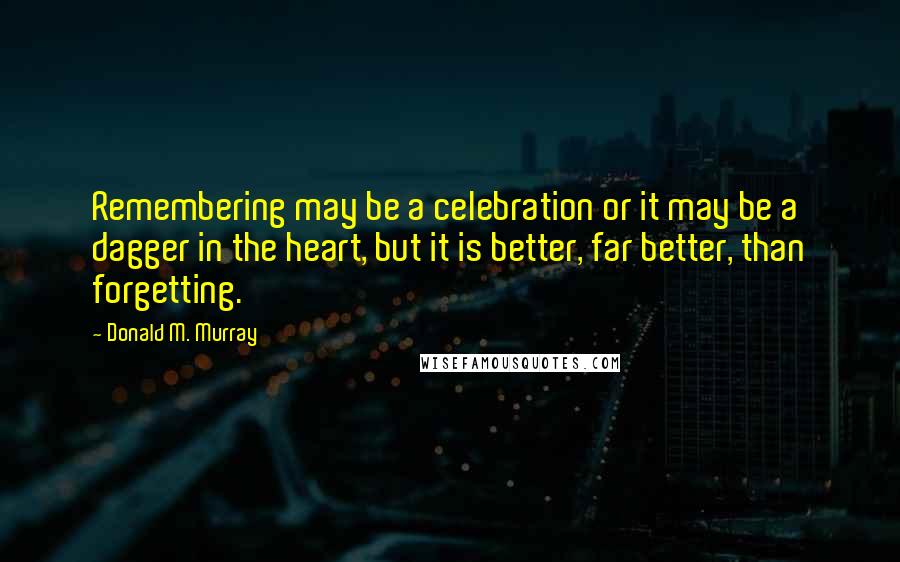 Donald M. Murray Quotes: Remembering may be a celebration or it may be a dagger in the heart, but it is better, far better, than forgetting.