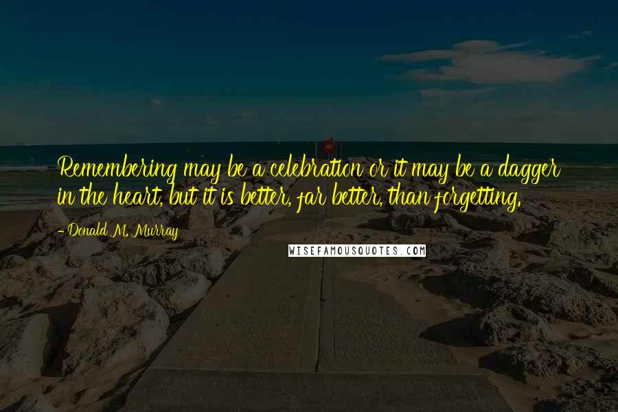 Donald M. Murray Quotes: Remembering may be a celebration or it may be a dagger in the heart, but it is better, far better, than forgetting.