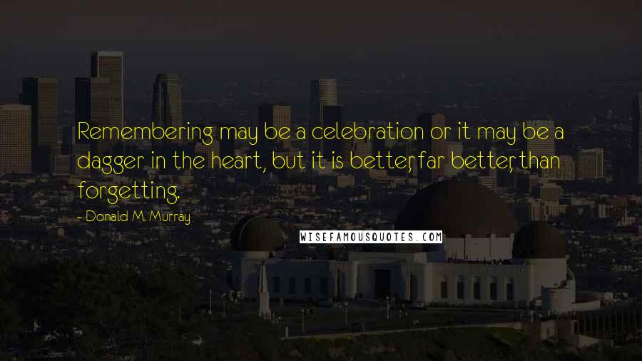 Donald M. Murray Quotes: Remembering may be a celebration or it may be a dagger in the heart, but it is better, far better, than forgetting.