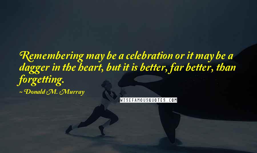 Donald M. Murray Quotes: Remembering may be a celebration or it may be a dagger in the heart, but it is better, far better, than forgetting.