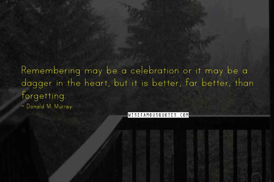 Donald M. Murray Quotes: Remembering may be a celebration or it may be a dagger in the heart, but it is better, far better, than forgetting.