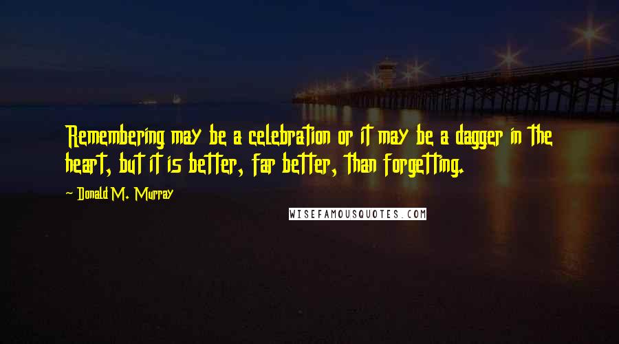 Donald M. Murray Quotes: Remembering may be a celebration or it may be a dagger in the heart, but it is better, far better, than forgetting.