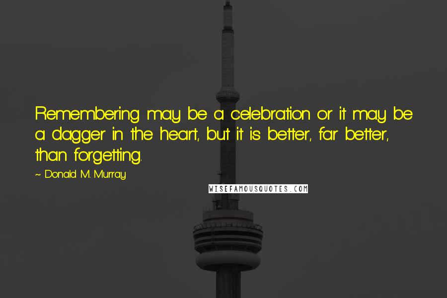 Donald M. Murray Quotes: Remembering may be a celebration or it may be a dagger in the heart, but it is better, far better, than forgetting.