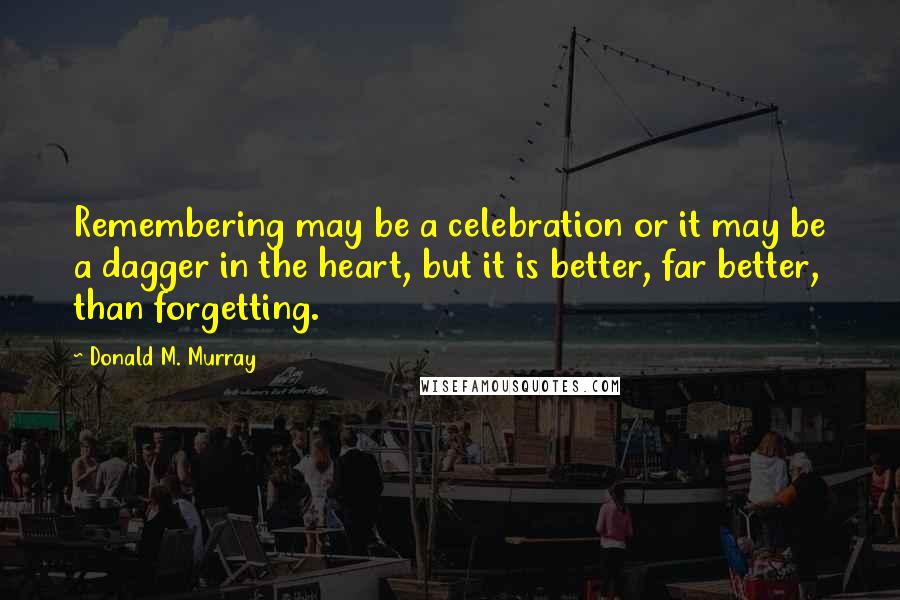 Donald M. Murray Quotes: Remembering may be a celebration or it may be a dagger in the heart, but it is better, far better, than forgetting.