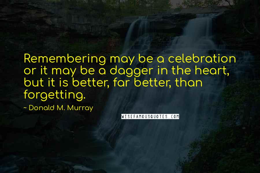 Donald M. Murray Quotes: Remembering may be a celebration or it may be a dagger in the heart, but it is better, far better, than forgetting.