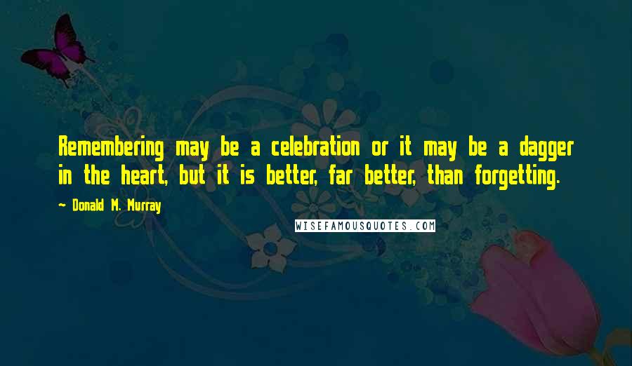 Donald M. Murray Quotes: Remembering may be a celebration or it may be a dagger in the heart, but it is better, far better, than forgetting.