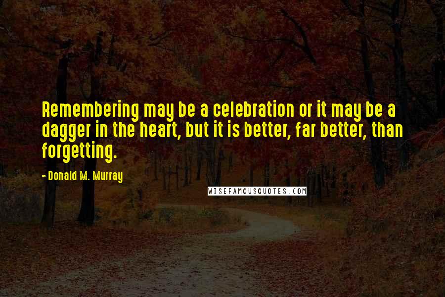 Donald M. Murray Quotes: Remembering may be a celebration or it may be a dagger in the heart, but it is better, far better, than forgetting.