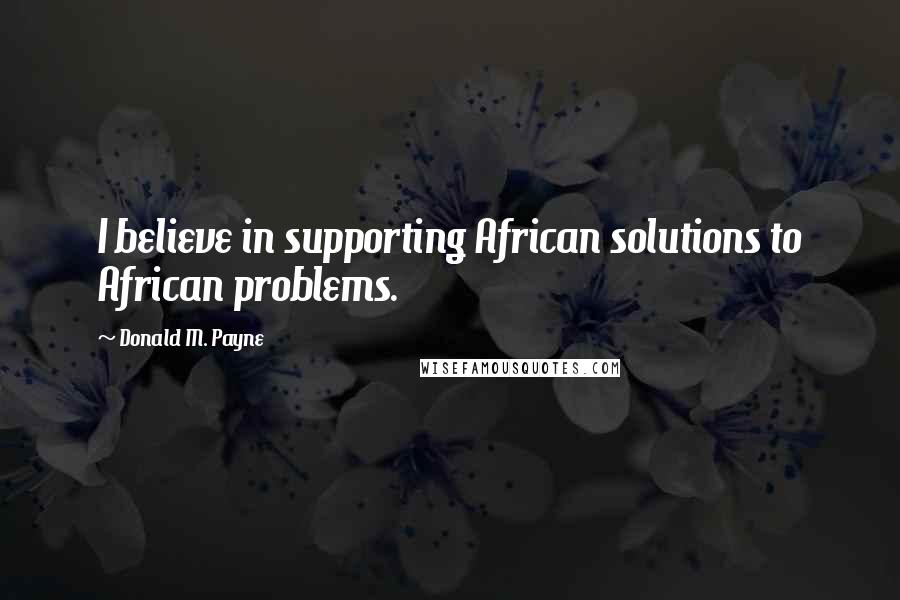 Donald M. Payne Quotes: I believe in supporting African solutions to African problems.