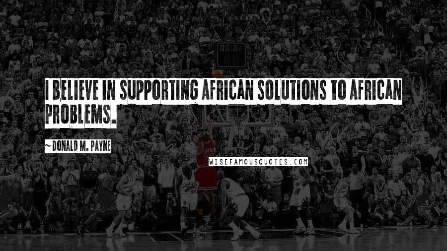 Donald M. Payne Quotes: I believe in supporting African solutions to African problems.