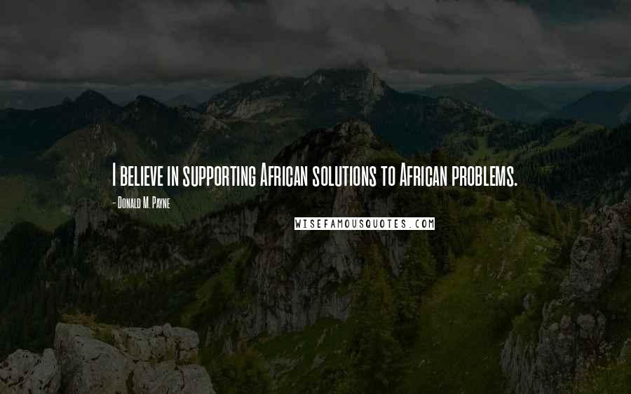 Donald M. Payne Quotes: I believe in supporting African solutions to African problems.