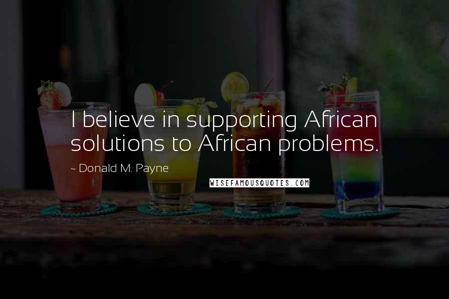 Donald M. Payne Quotes: I believe in supporting African solutions to African problems.