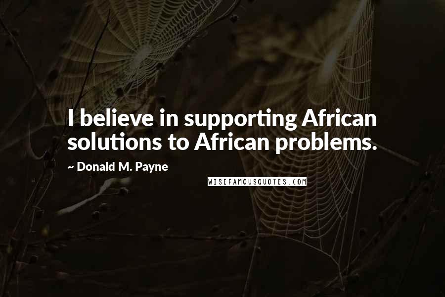 Donald M. Payne Quotes: I believe in supporting African solutions to African problems.