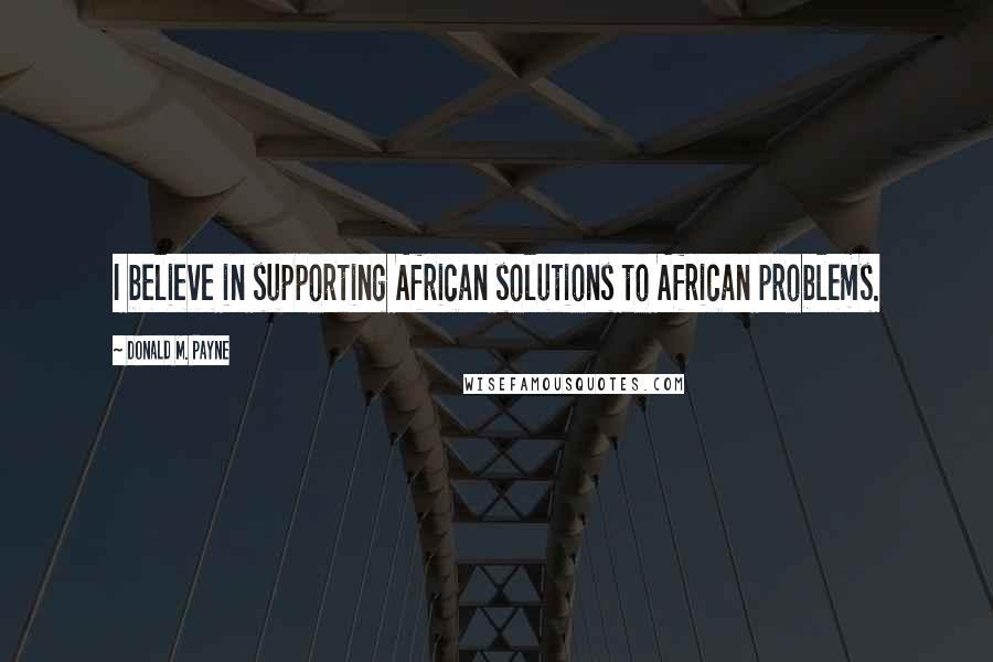 Donald M. Payne Quotes: I believe in supporting African solutions to African problems.