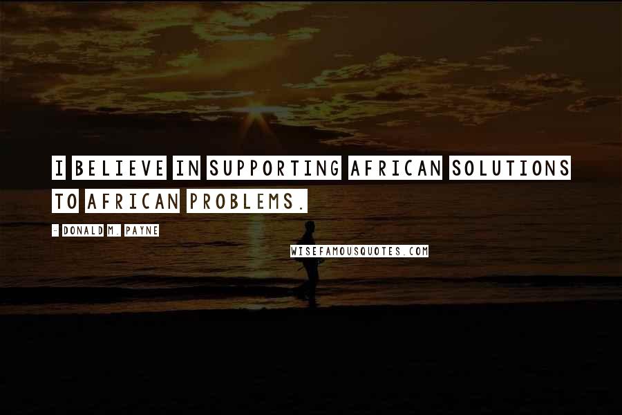 Donald M. Payne Quotes: I believe in supporting African solutions to African problems.