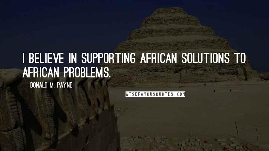 Donald M. Payne Quotes: I believe in supporting African solutions to African problems.