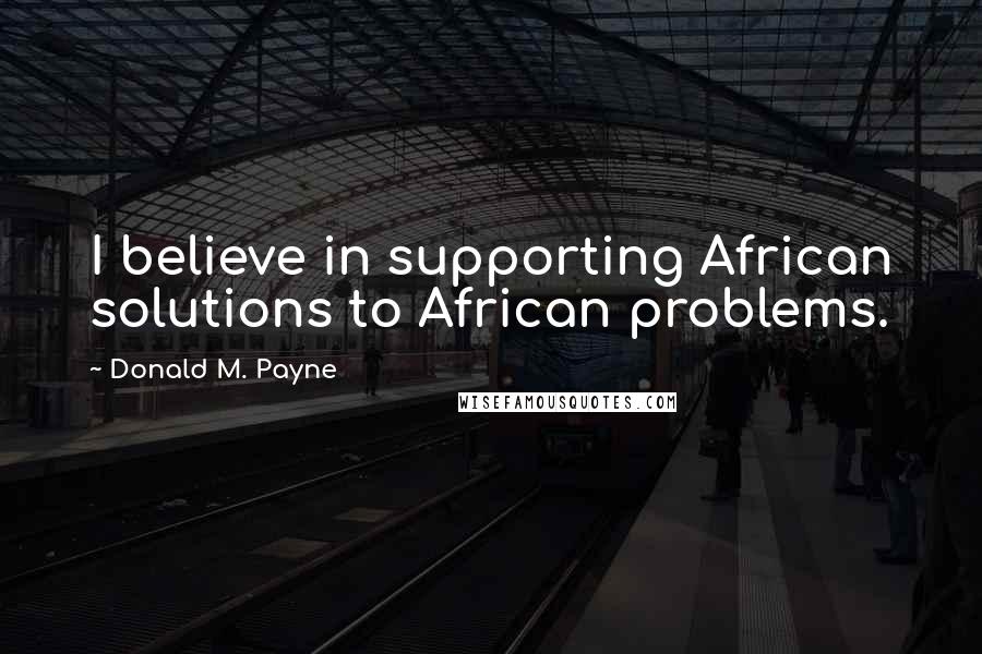 Donald M. Payne Quotes: I believe in supporting African solutions to African problems.