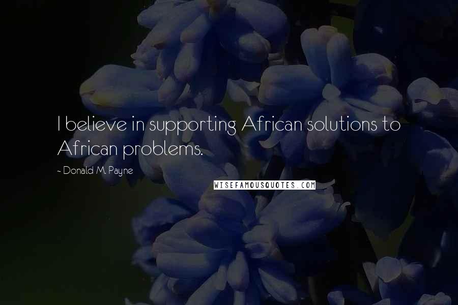 Donald M. Payne Quotes: I believe in supporting African solutions to African problems.