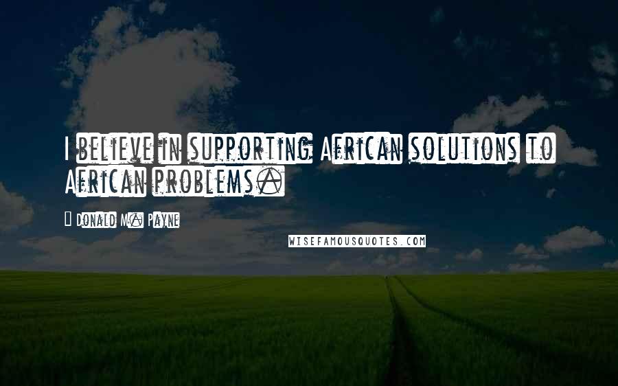 Donald M. Payne Quotes: I believe in supporting African solutions to African problems.