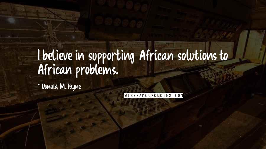 Donald M. Payne Quotes: I believe in supporting African solutions to African problems.