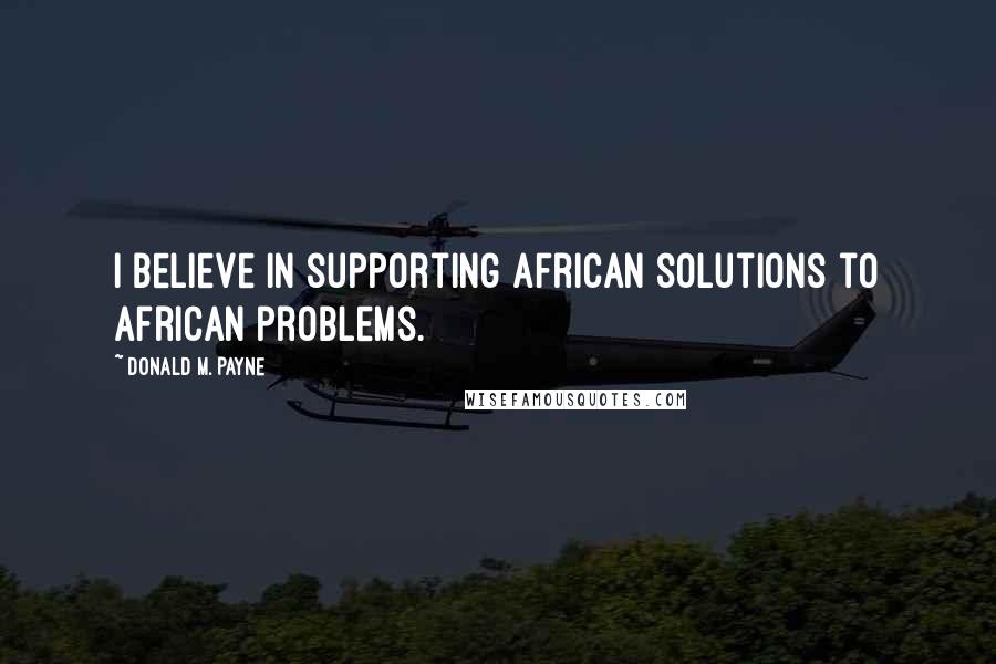 Donald M. Payne Quotes: I believe in supporting African solutions to African problems.