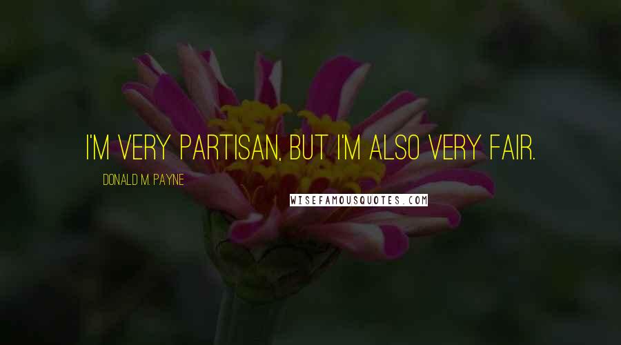 Donald M. Payne Quotes: I'm very partisan, but I'm also very fair.