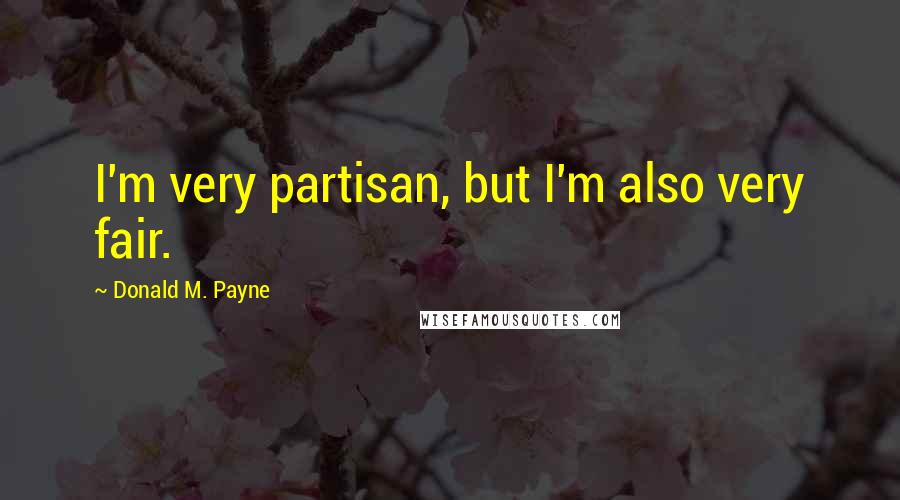 Donald M. Payne Quotes: I'm very partisan, but I'm also very fair.
