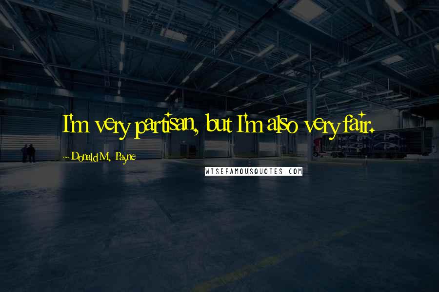 Donald M. Payne Quotes: I'm very partisan, but I'm also very fair.