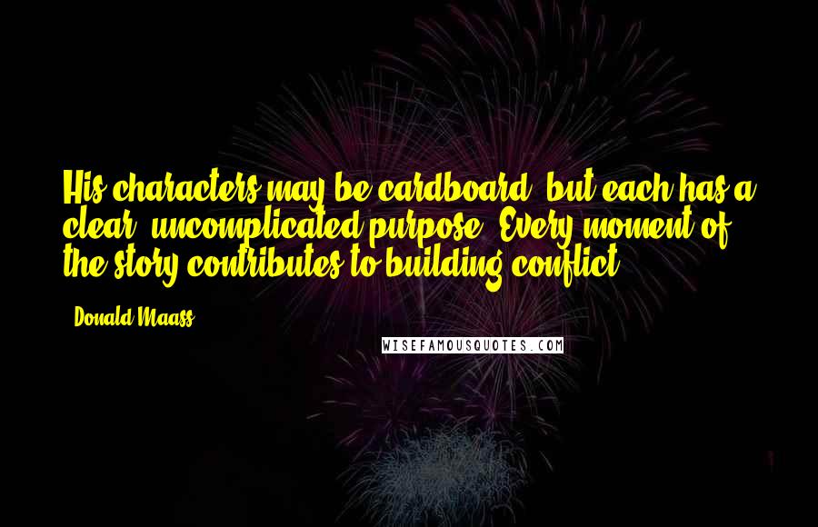 Donald Maass Quotes: His characters may be cardboard, but each has a clear, uncomplicated purpose. Every moment of the story contributes to building conflict.