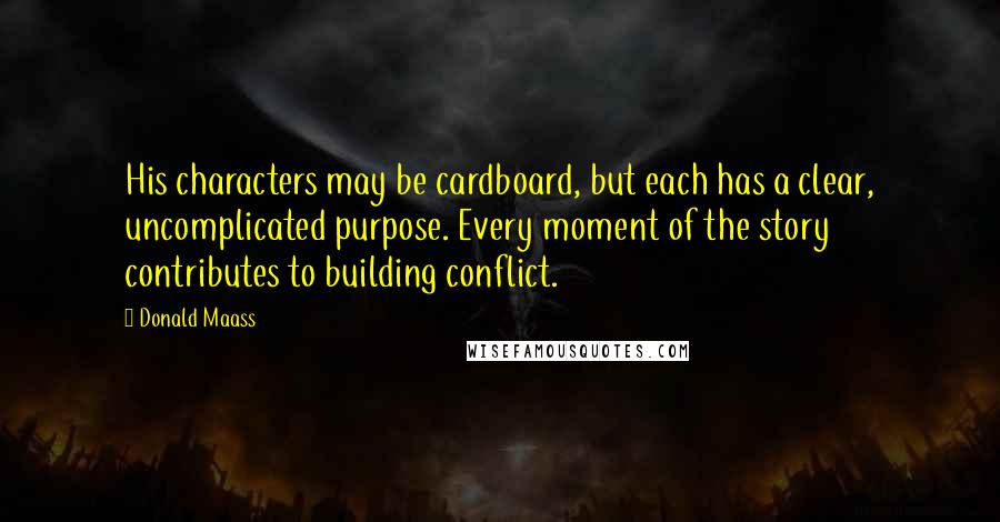 Donald Maass Quotes: His characters may be cardboard, but each has a clear, uncomplicated purpose. Every moment of the story contributes to building conflict.