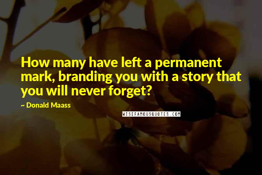 Donald Maass Quotes: How many have left a permanent mark, branding you with a story that you will never forget?